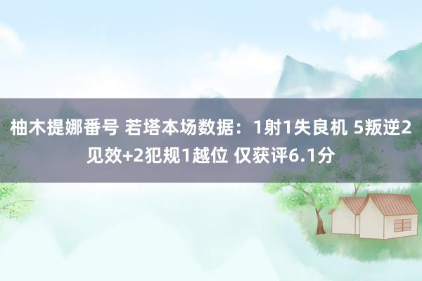 柚木提娜番号 若塔本场数据：1射1失良机 5叛逆2见效+2犯规1越位 仅获评6.1分
