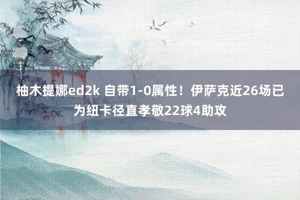 柚木提娜ed2k 自带1-0属性！伊萨克近26场已为纽卡径直孝敬22球4助攻