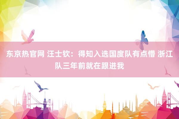 东京热官网 汪士钦：得知入选国度队有点懵 浙江队三年前就在跟进我