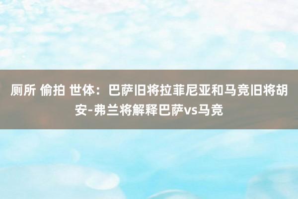 厕所 偷拍 世体：巴萨旧将拉菲尼亚和马竞旧将胡安-弗兰将解释巴萨vs马竞