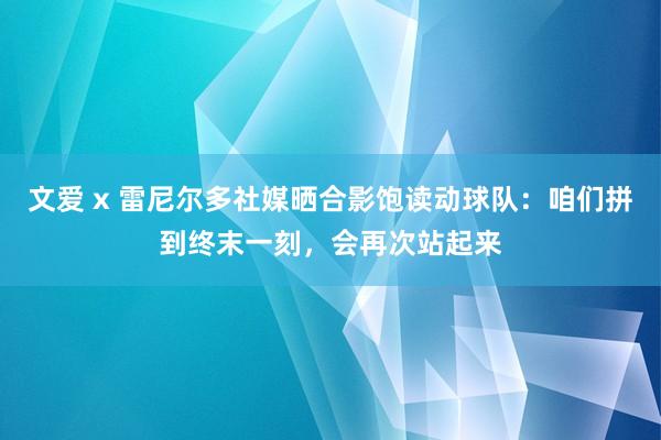 文爱 x 雷尼尔多社媒晒合影饱读动球队：咱们拼到终末一刻，会再次站起来