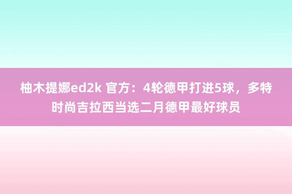 柚木提娜ed2k 官方：4轮德甲打进5球，多特时尚吉拉西当选二月德甲最好球员