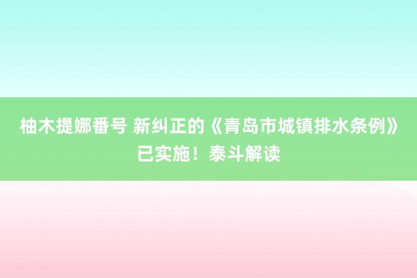 柚木提娜番号 新纠正的《青岛市城镇排水条例》已实施！泰斗解读