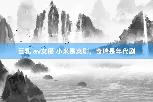 巨乳 av女優 小米是爽剧，奇瑞是年代剧