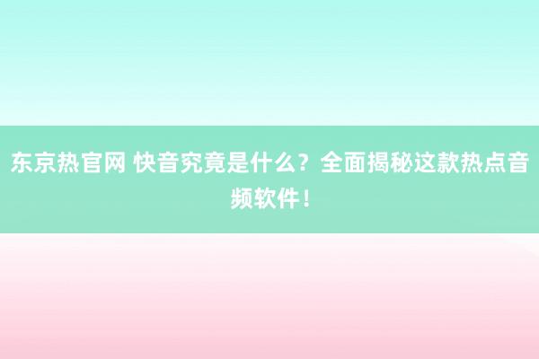 东京热官网 快音究竟是什么？全面揭秘这款热点音频软件！