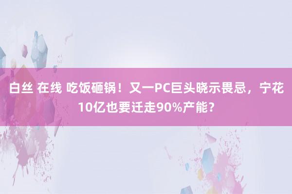 白丝 在线 吃饭砸锅！又一PC巨头晓示畏忌，宁花10亿也要迁走90%产能？