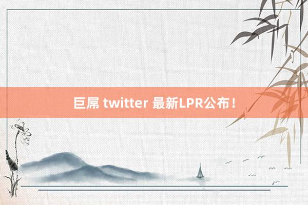 巨屌 twitter 最新LPR公布！