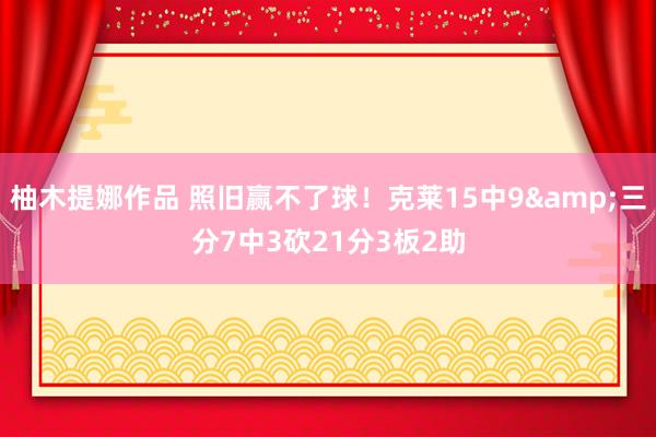 柚木提娜作品 照旧赢不了球！克莱15中9&三分7中3砍21分3板2助