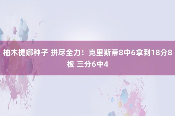 柚木提娜种子 拼尽全力！克里斯蒂8中6拿到18分8板 三分6中4