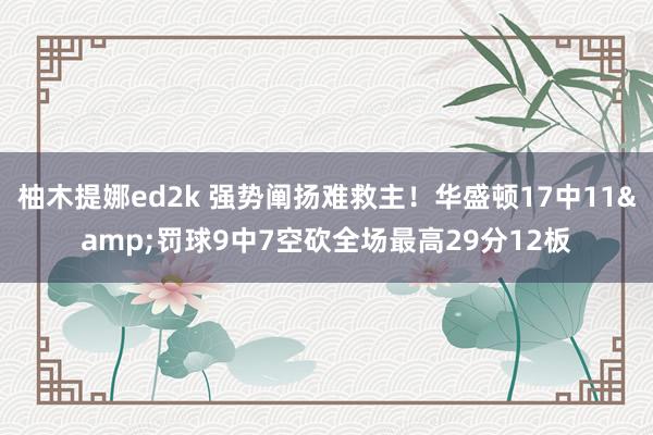 柚木提娜ed2k 强势阐扬难救主！华盛顿17中11&罚球9中7空砍全场最高29分12板