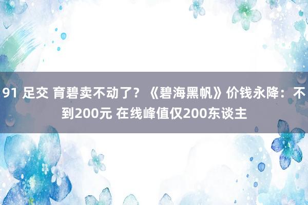 91 足交 育碧卖不动了？《碧海黑帆》价钱永降：不到200元 在线峰值仅200东谈主