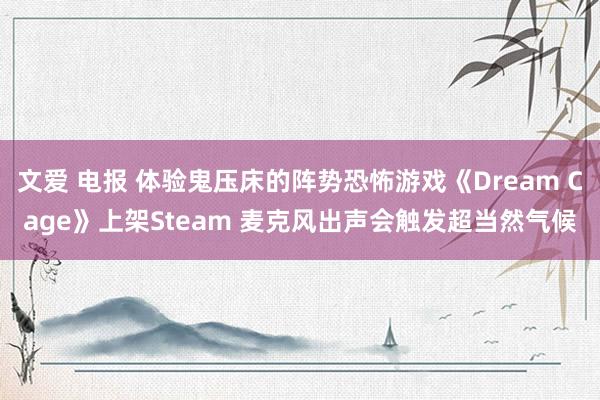 文爱 电报 体验鬼压床的阵势恐怖游戏《Dream Cage》上架Steam 麦克风出声会触发超当然气候