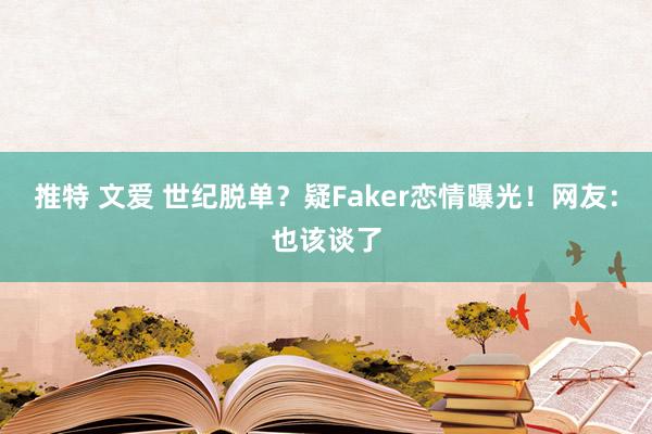 推特 文爱 世纪脱单？疑Faker恋情曝光！网友：也该谈了