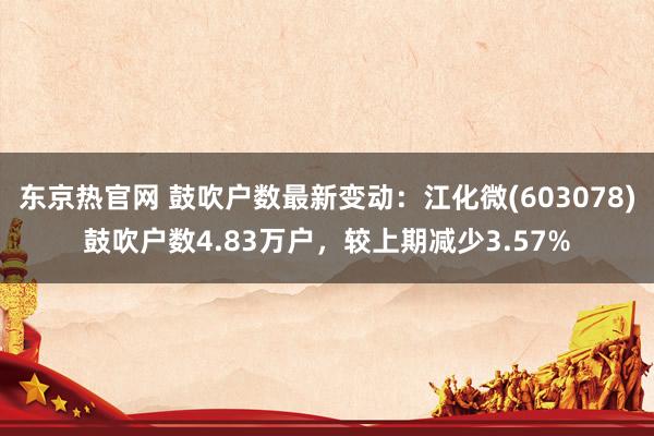 东京热官网 鼓吹户数最新变动：江化微(603078)鼓吹户数4.83万户，较上期减少3.57%