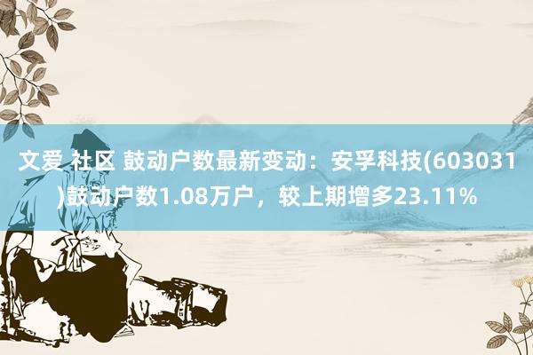 文爱 社区 鼓动户数最新变动：安孚科技(603031)鼓动户数1.08万户，较上期增多23.11%