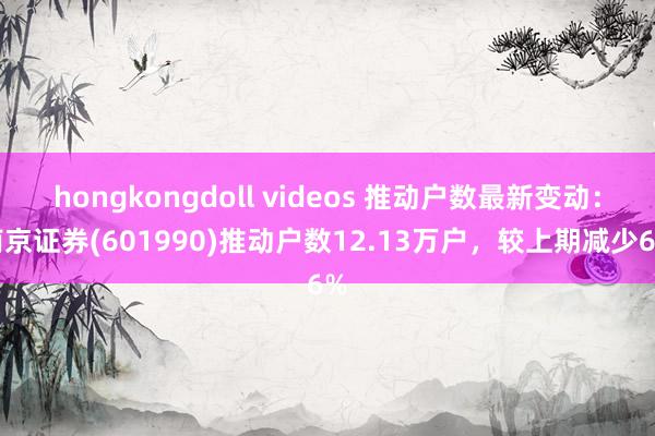 hongkongdoll videos 推动户数最新变动：南京证券(601990)推动户数12.13万户，较上期减少6%