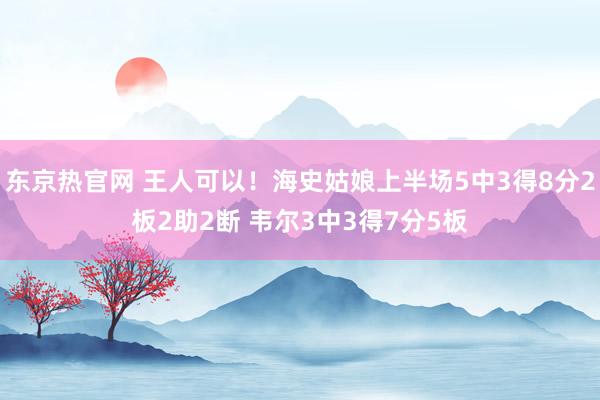 东京热官网 王人可以！海史姑娘上半场5中3得8分2板2助2断 韦尔3中3得7分5板