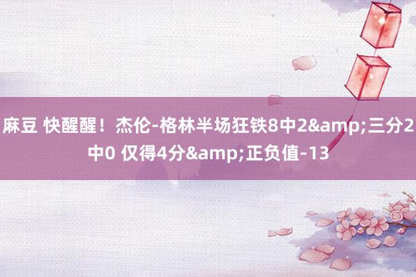 麻豆 快醒醒！杰伦-格林半场狂铁8中2&三分2中0 仅得4分&正负值-13
