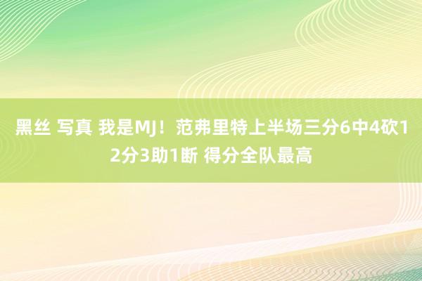 黑丝 写真 我是MJ！范弗里特上半场三分6中4砍12分3助1断 得分全队最高