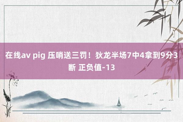 在线av pig 压哨送三罚！狄龙半场7中4拿到9分3断 正负值-13