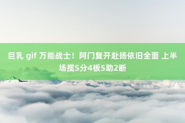巨乳 gif 万能战士！阿门复开赴扬依旧全面 上半场揽5分4板5助2断
