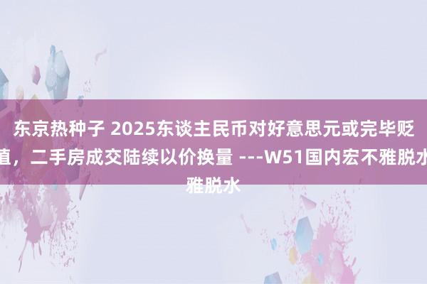 东京热种子 2025东谈主民币对好意思元或完毕贬值，二手房成交陆续以价换量 ---W51国内宏不雅脱水