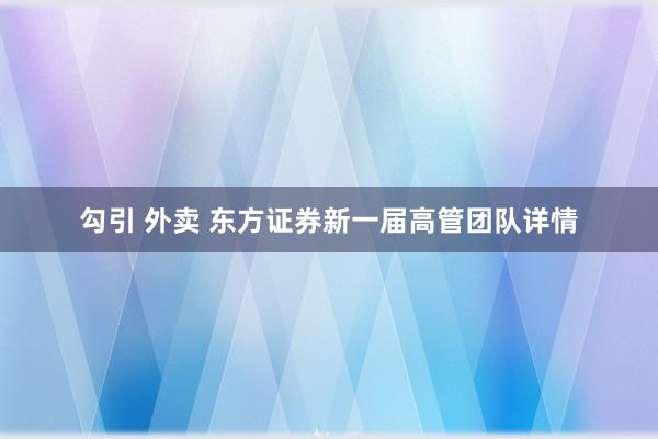 勾引 外卖 东方证券新一届高管团队详情
