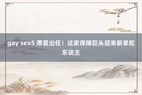 gay sex5 厚爱出任！这家保障巨头迎来新掌舵东谈主