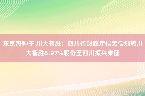 东京热种子 川大智胜：四川省财政厅拟无偿划转川大智胜6.97%股份至四川振兴集团