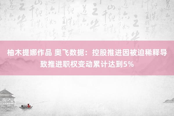 柚木提娜作品 奥飞数据：控股推进因被迫稀释导致推进职权变动累计达到5%