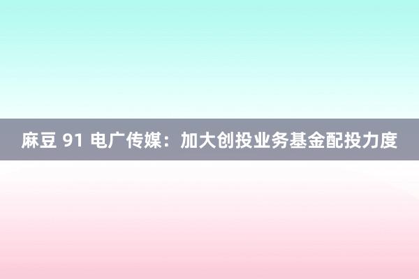 麻豆 91 电广传媒：加大创投业务基金配投力度