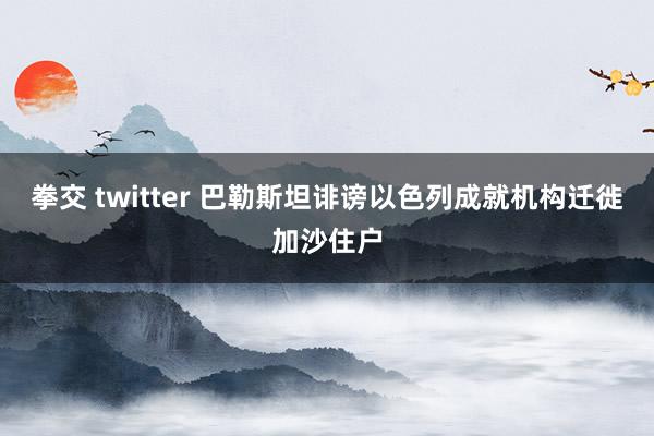 拳交 twitter 巴勒斯坦诽谤以色列成就机构迁徙加沙住户
