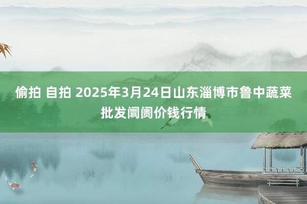 偷拍 自拍 2025年3月24日山东淄博市鲁中蔬菜批发阛阓价钱行情