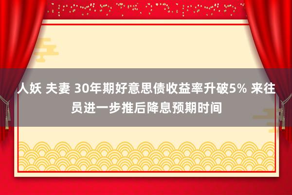 人妖 夫妻 30年期好意思债收益率升破5% 来往员进一步推后降息预期时间