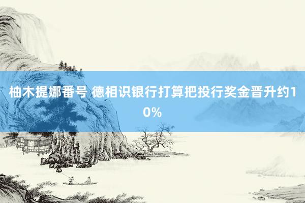 柚木提娜番号 德相识银行打算把投行奖金晋升约10%