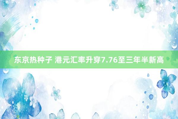 东京热种子 港元汇率升穿7.76至三年半新高