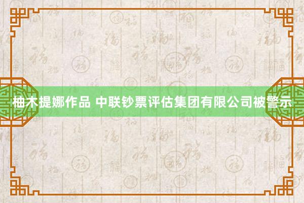 柚木提娜作品 中联钞票评估集团有限公司被警示