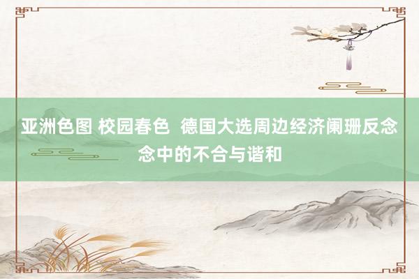 亚洲色图 校园春色  德国大选周边经济阑珊反念念中的不合与谐和
