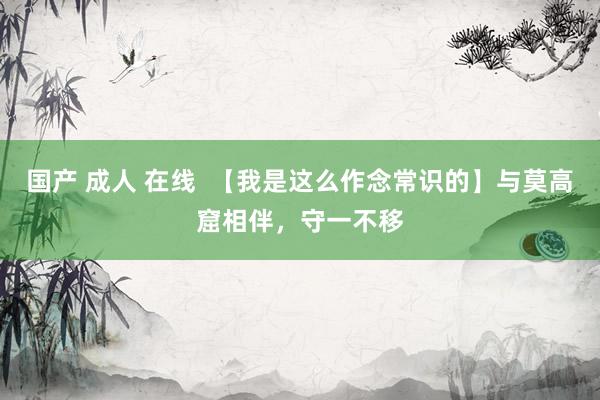 国产 成人 在线  【我是这么作念常识的】与莫高窟相伴，守一不移