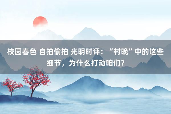 校园春色 自拍偷拍 光明时评：“村晚”中的这些细节，为什么打动咱们？