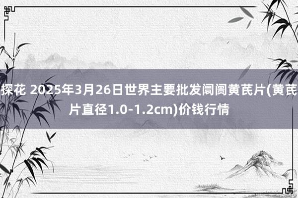 探花 2025年3月26日世界主要批发阛阓黄芪片(黄芪片直径1.0-1.2cm)价钱行情