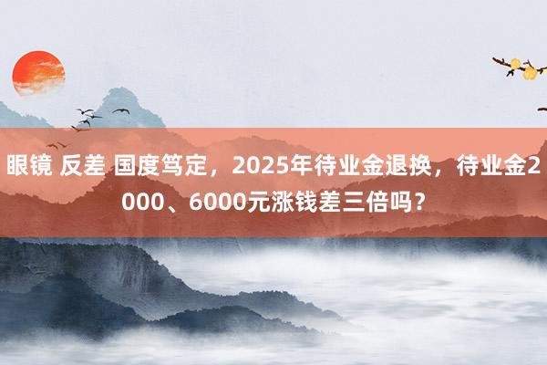 眼镜 反差 国度笃定，2025年待业金退换，待业金2000、6000元涨钱差三倍吗？