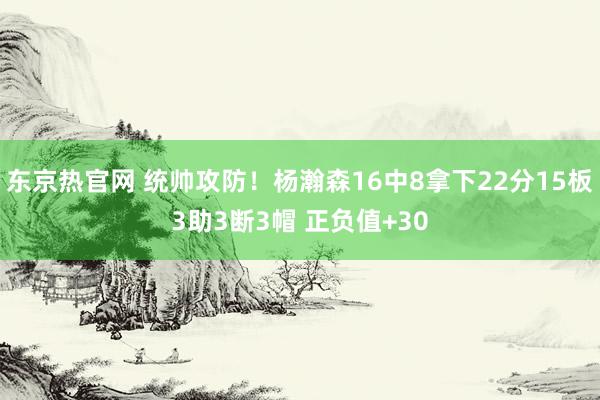 东京热官网 统帅攻防！杨瀚森16中8拿下22分15板3助3断3帽 正负值+30
