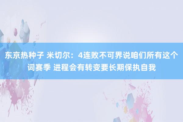 东京热种子 米切尔：4连败不可界说咱们所有这个词赛季 进程会有转变要长期保执自我