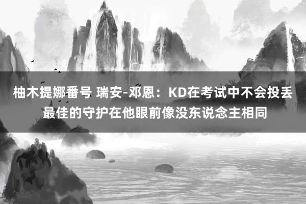 柚木提娜番号 瑞安-邓恩：KD在考试中不会投丢 最佳的守护在他眼前像没东说念主相同