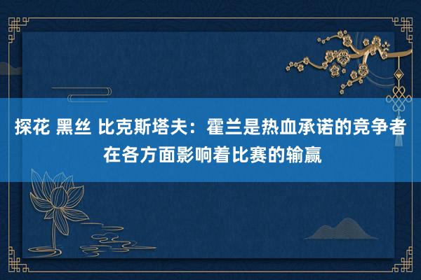 探花 黑丝 比克斯塔夫：霍兰是热血承诺的竞争者 在各方面影响着比赛的输赢