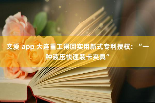 文爱 app 大连重工得回实用新式专利授权：“一种液压快速装卡夹具”