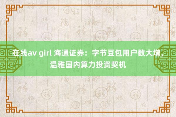在线av girl 海通证券：字节豆包用户数大增，温雅国内算力投资契机