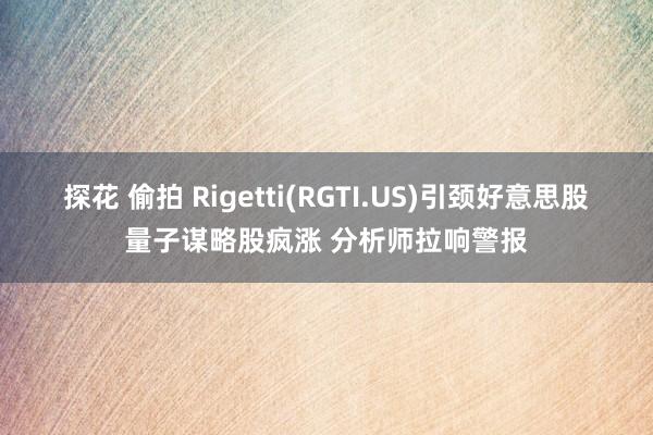 探花 偷拍 Rigetti(RGTI.US)引颈好意思股量子谋略股疯涨 分析师拉响警报