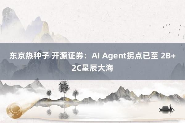 东京热种子 开源证券：AI Agent拐点已至 2B+2C星辰大海